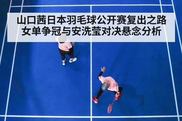 山口茜日本羽毛球公开赛复出之路 女单争冠与安洗莹对决悬念分析