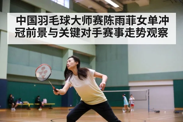 中国羽毛球大师赛陈雨菲女单冲冠前景与关键对手赛事走势观察