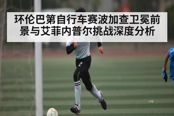 环伦巴第自行车赛波加查卫冕前景与艾菲内普尔挑战深度分析