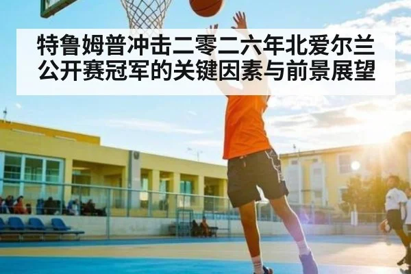 特鲁姆普冲击二零二六年北爱尔兰公开赛冠军的关键因素与前景展望