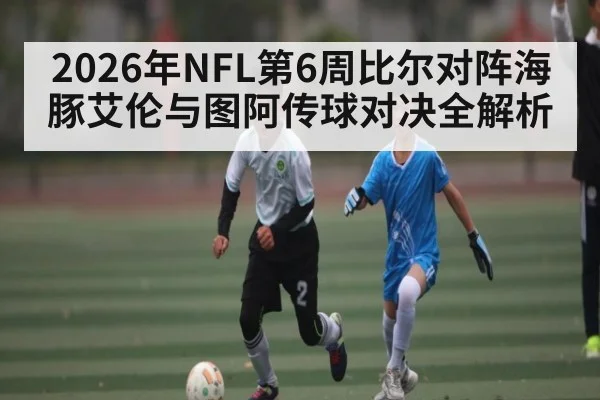 2026年NFL第6周比尔对阵海豚艾伦与图阿传球对决全解析