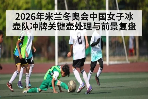 2026年米兰冬奥会中国女子冰壶队冲牌关键壶处理与前景复盘