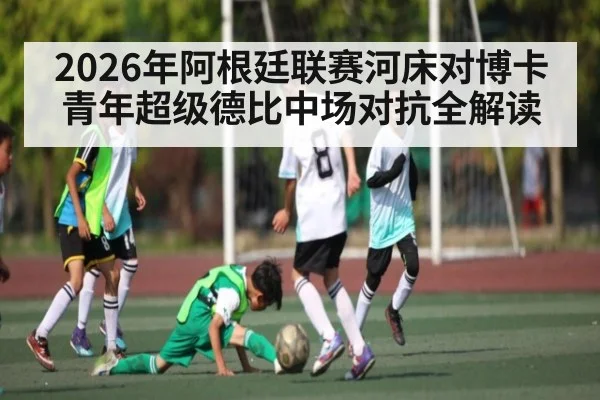 2026年阿根廷联赛河床对博卡青年超级德比中场对抗全解读