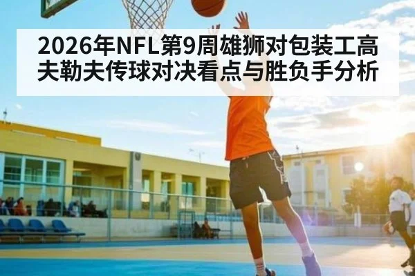 2026年NFL第9周雄狮对包装工高夫勒夫传球对决看点与胜负手分析